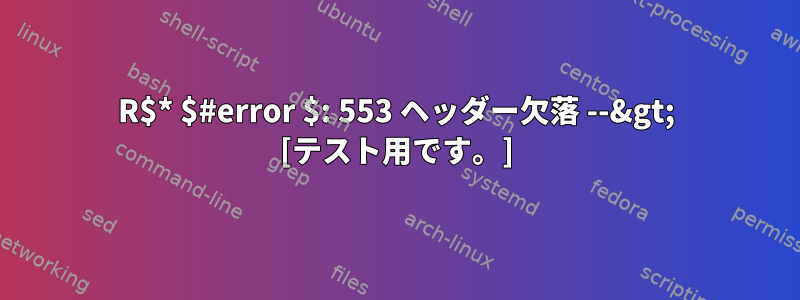 R$* $#error $: 553 ヘッダー欠落 --&gt; [テスト用です。]