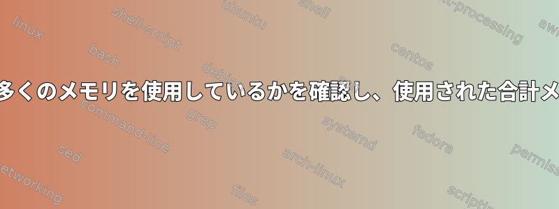 どのプロセスが最も多くのメモリを使用しているかを確認し、使用された合計メモリを要約します。