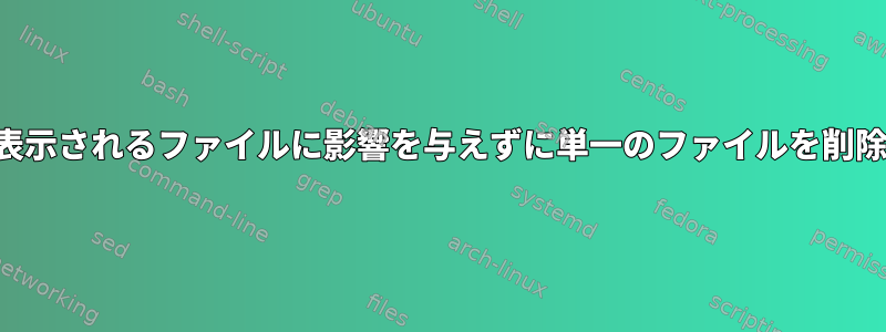 レンジャーに表示されるファイルに影響を与えずに単一のファイルを削除する方法は？