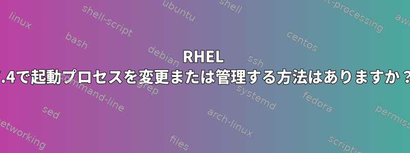 RHEL 7.4で起動プロセスを変更または管理する方法はありますか？