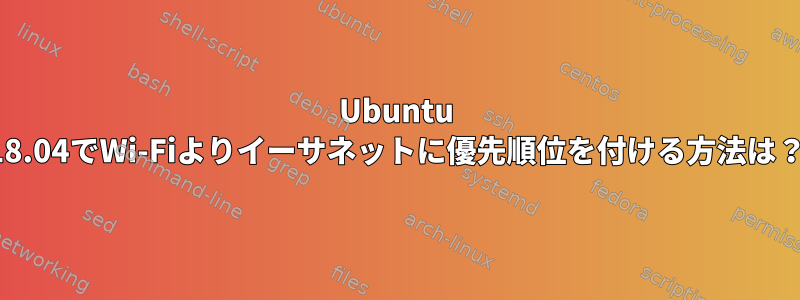 Ubuntu 18.04でWi-Fiよりイーサネットに優先順位を付ける方法は？