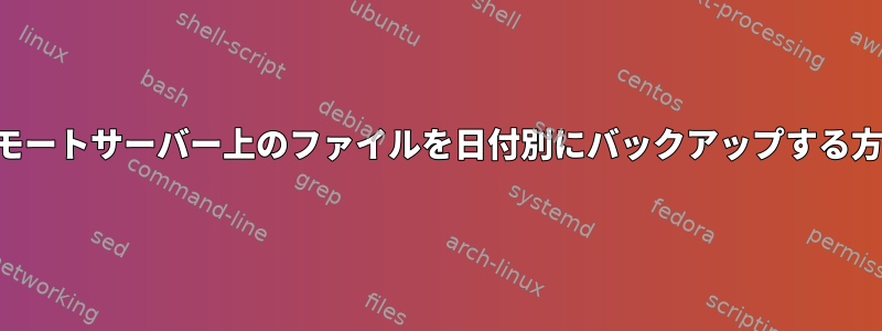 リモートサーバー上のファイルを日付別にバックアップする方法