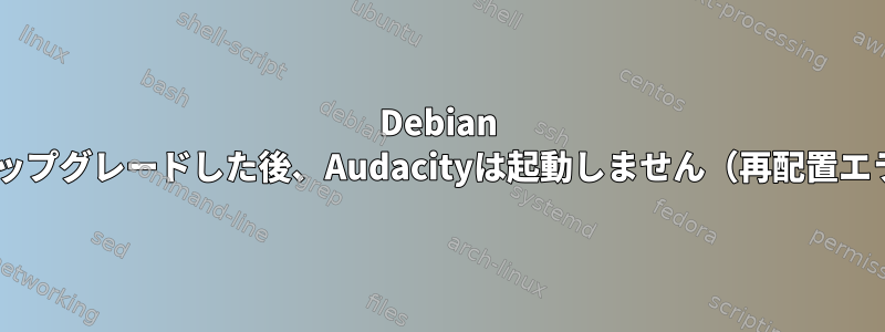 Debian Sidにアップグレードした後、Audacityは起動しません（再配置エラー）。