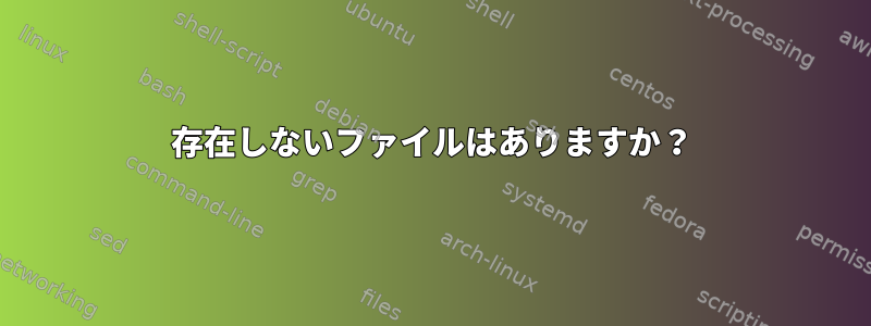 存在しないファイルはありますか？