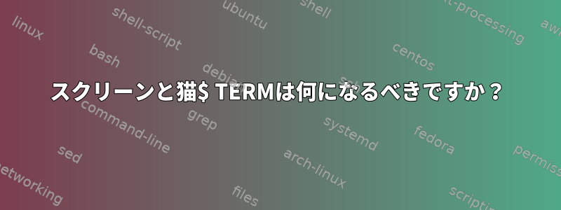 スクリーンと猫$ TERMは何になるべきですか？