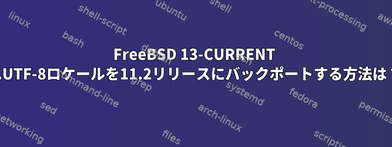 FreeBSD 13-CURRENT C.UTF-8ロケールを11.2リリースにバックポートする方法は？