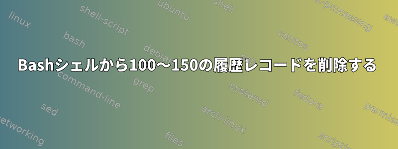 Bashシェルから100〜150の履歴レコードを削除する