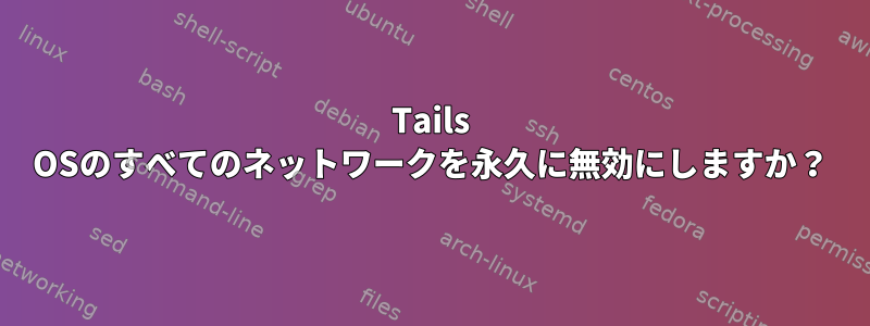 Tails OSのすべてのネットワークを永久に無効にしますか？