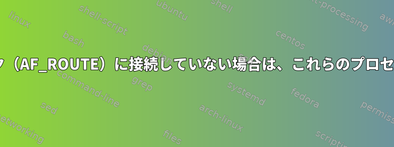 （3）ネットワーク（AF_ROUTE）に接続していない場合は、これらのプロセスはありません。