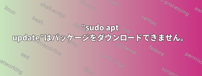 "sudo apt update"はパッケージをダウンロードできません。