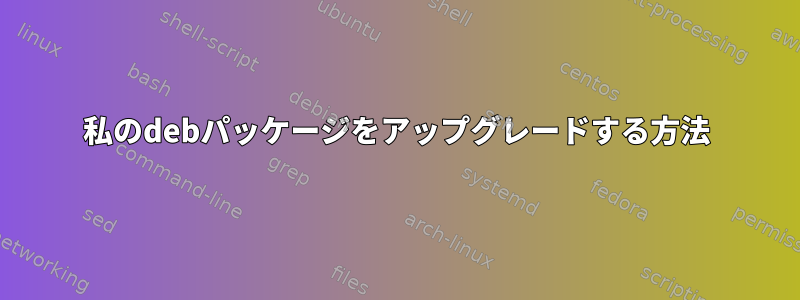 私のdebパッケージをアップグレードする方法