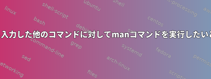 ファイルから入力した他のコマンドに対してmanコマンドを実行したいと思います。