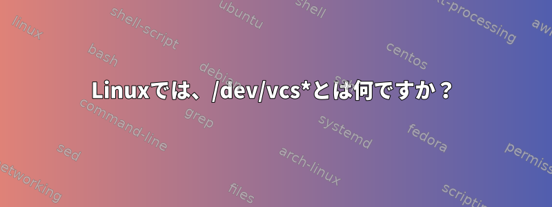 Linuxでは、/dev/vcs*とは何ですか？