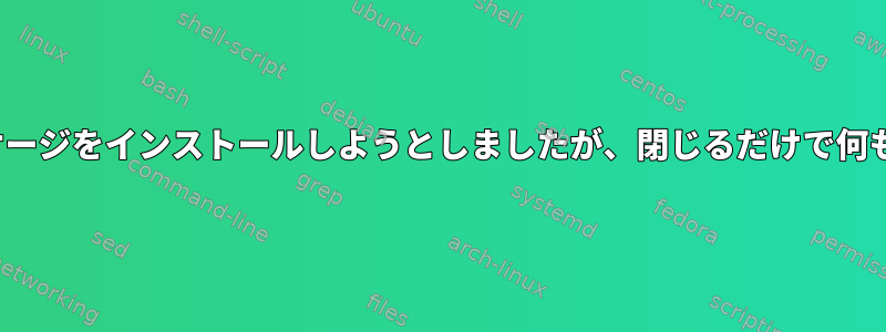 gdebiパッケージをインストールしようとしましたが、閉じるだけで何もしません。