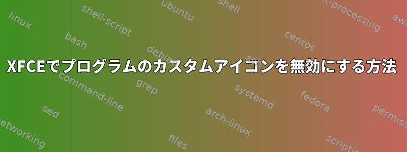 XFCEでプログラムのカスタムアイコンを無効にする方法