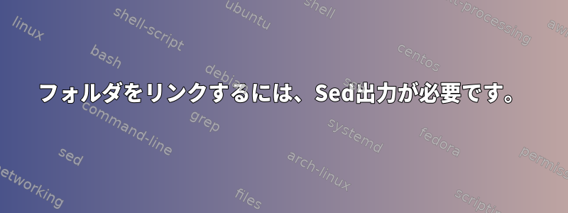 フォルダをリンクするには、Sed出力が必要です。