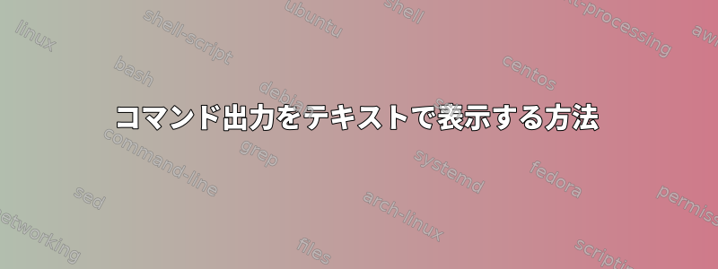 コマンド出力をテキストで表示する方法