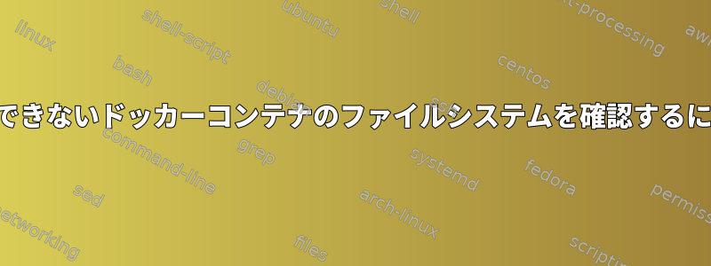 実行できないドッカーコンテナのファイルシステムを確認するには？