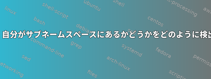 プロセスは、自分がサブネームスペースにあるかどうかをどのように検出しますか？