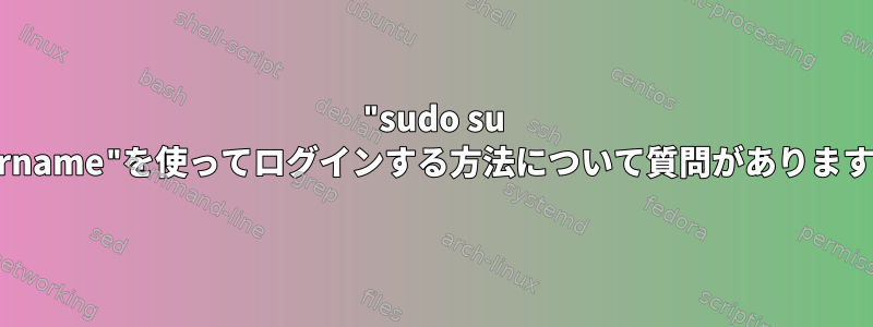 "sudo su -username"を使ってログインする方法について質問がありますか？