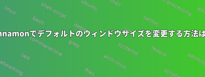 Cinnamonでデフォルトのウィンドウサイズを変更する方法は？