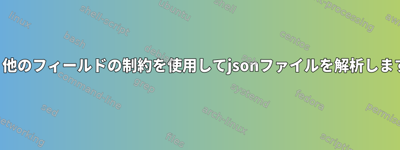 jq：他のフィールドの制約を使用してjsonファイルを解析します。