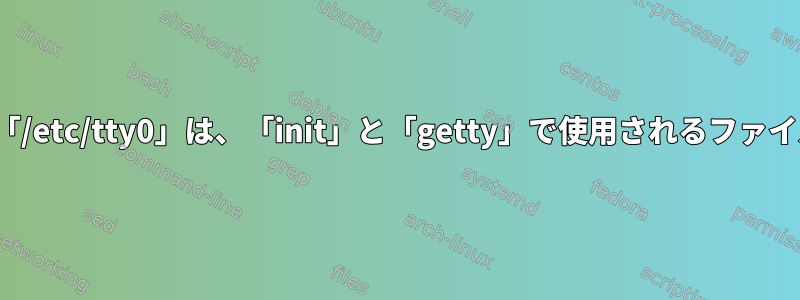 Ubuntuの「/etc/tty0」は、「init」と「getty」で使用されるファイルですか？
