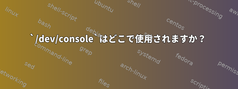 `/dev/console`はどこで使用されますか？