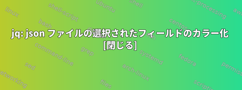 jq: json ファイルの選択されたフィールドのカラー化 [閉じる]