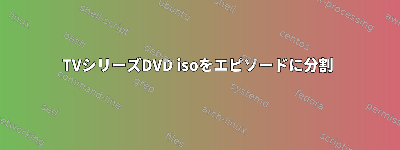 TVシリーズDVD isoをエピソードに分割