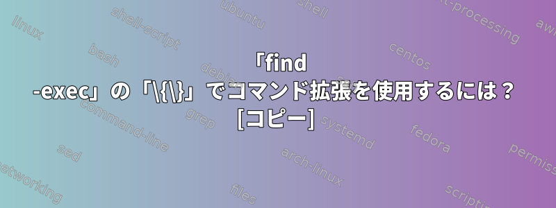 「find -exec」の「\{\}」でコマンド拡張を使用するには？ [コピー]