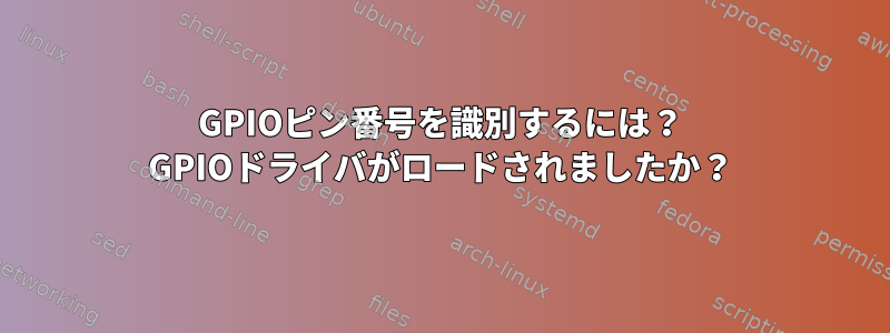 GPIOピン番号を識別するには？ GPIOドライバがロードされましたか？