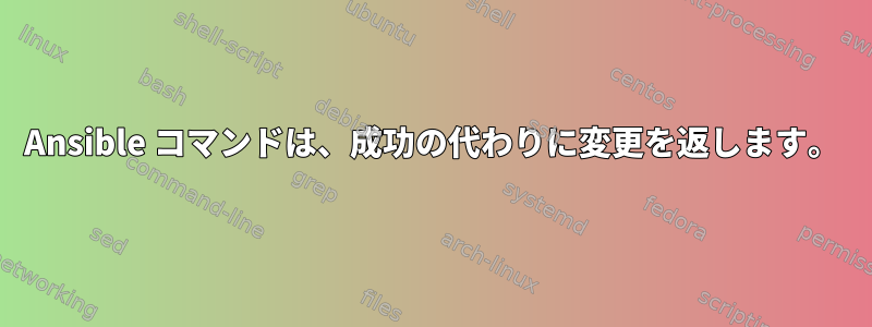 Ansible コマンドは、成功の代わりに変更を返します。