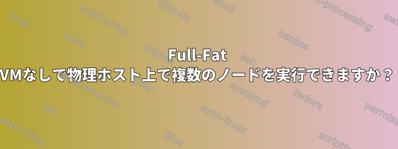 Full-Fat VMなしで物理ホスト上で複数のノードを実行できますか？