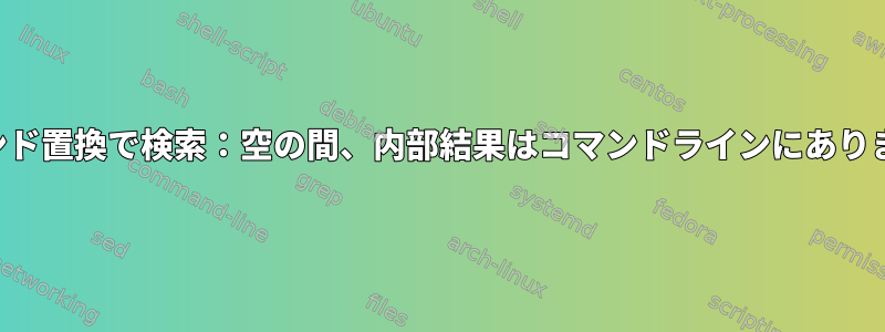 コマンド置換で検索：空の間、内部結果はコマンドラインにあります。