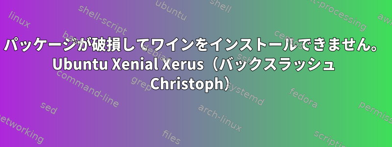 パッケージが破損してワインをインストールできません。 Ubuntu Xenial Xerus（バックスラッシュ Christoph）