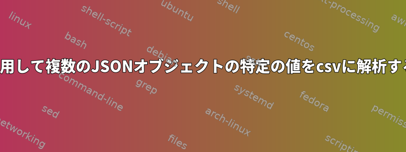 jqを使用して複数のJSONオブジェクトの特定の値をcsvに解析する方法