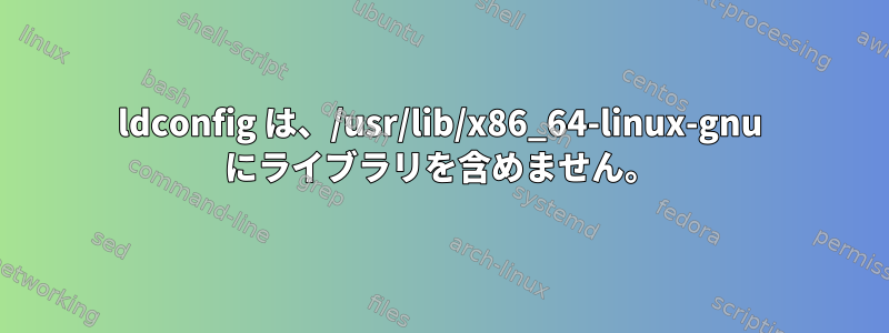 ldconfig は、/usr/lib/x86_64-linux-gnu にライブラリを含めません。