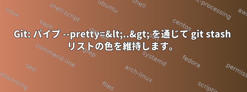 Git: パイプ --pretty=&lt;..&gt; を通じて git stash リストの色を維持します。