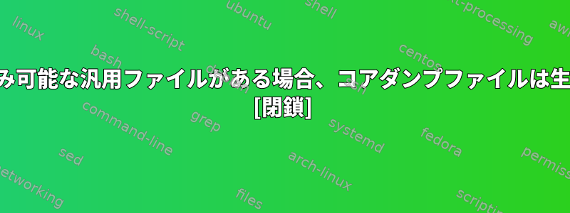 同じ名前の書き込み可能な汎用ファイルがある場合、コアダンプファイルは生成されませんか？ [閉鎖]