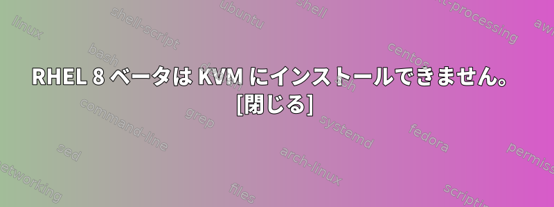 RHEL 8 ベータは KVM にインストールできません。 [閉じる]