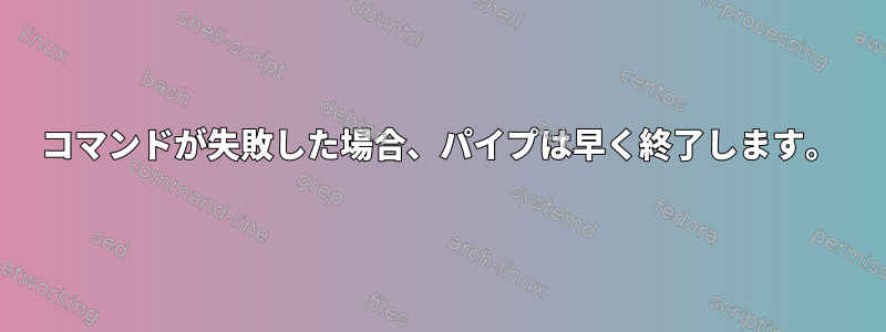 コマンドが失敗した場合、パイプは早く終了します。