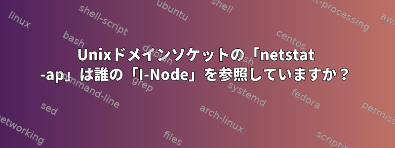 Unixドメインソケットの「netstat -ap」は誰の「I-Node」を参照していますか？