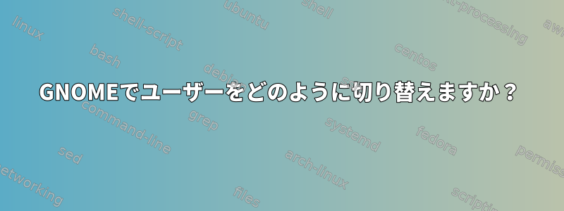 GNOMEでユーザーをどのように切り替えますか？