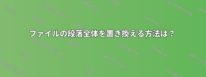 ファイルの段落全体を置き換える方法は？