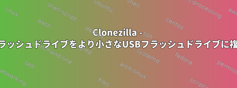 Clonezilla - USBフラッシュドライブをより小さなUSBフラッシュドライブに複製する