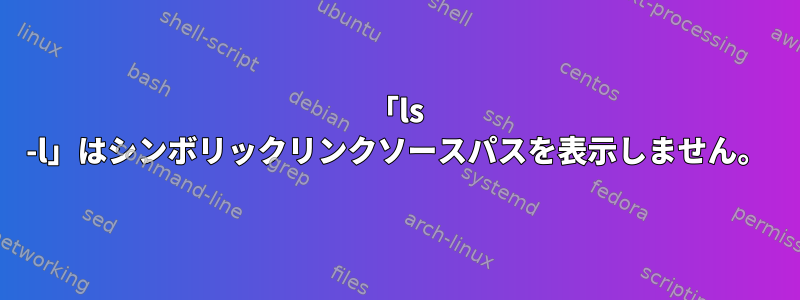 「ls -l」はシンボリックリンクソースパスを表示しません。