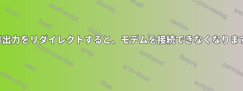 標準出力をリダイレクトすると、モデムを接続できなくなります。