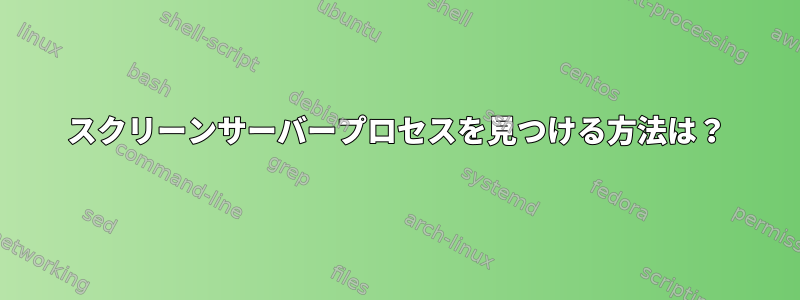 スクリーンサーバープロセスを見つける方法は？