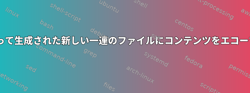 catによって生成された新しい一連のファイルにコンテンツをエコーする方法